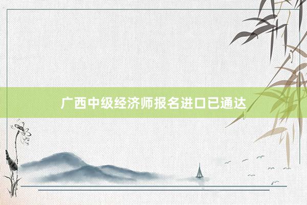 广西中级经济师报名进口已通达