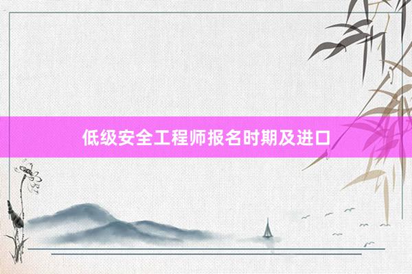 低级安全工程师报名时期及进口