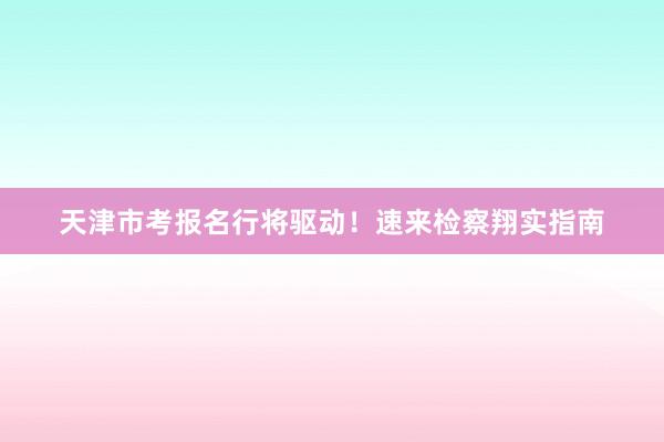 天津市考报名行将驱动！速来检察翔实指南
