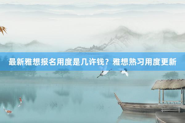 最新雅想报名用度是几许钱？雅想熟习用度更新