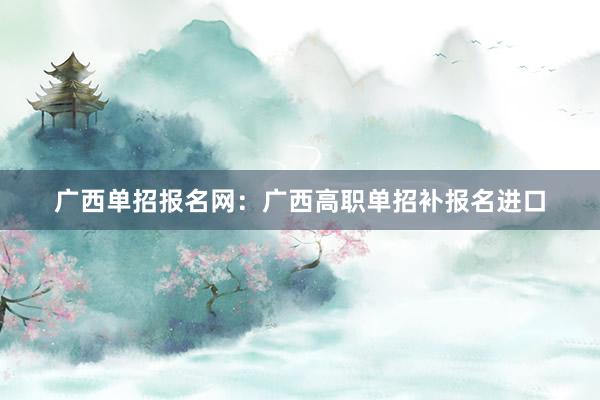 广西单招报名网：广西高职单招补报名进口