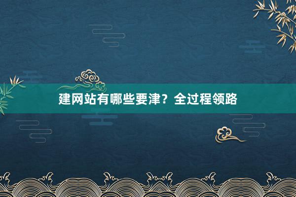 建网站有哪些要津？全过程领路