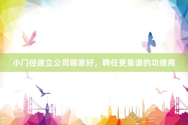 小门径建立公司哪家好，聘任更靠谱的功绩商
