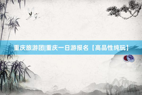 重庆旅游团|重庆一日游报名【高品性纯玩】