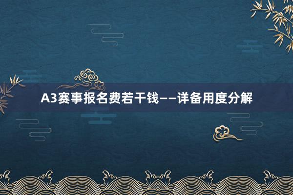 A3赛事报名费若干钱——详备用度分解