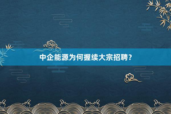 中企能源为何握续大宗招聘？