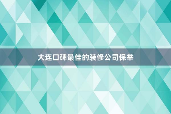大连口碑最佳的装修公司保举