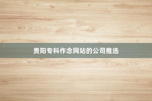 贵阳专科作念网站的公司推选