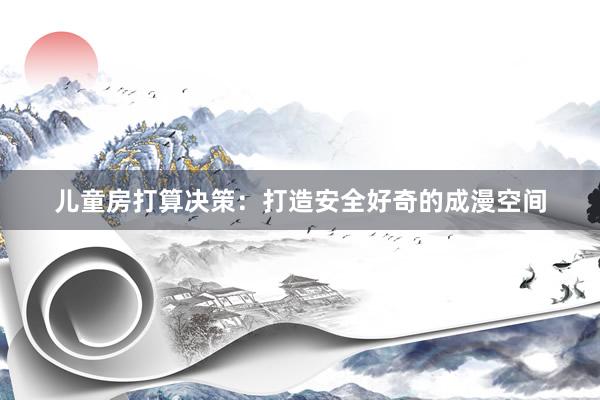 儿童房打算决策：打造安全好奇的成漫空间