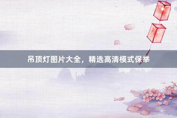 吊顶灯图片大全，精选高清模式保举
