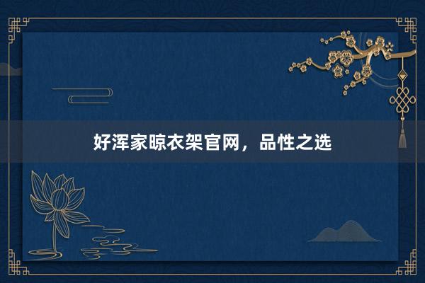 好浑家晾衣架官网，品性之选