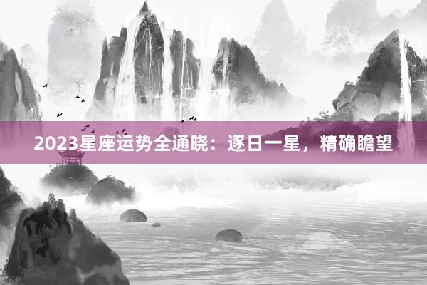 2023星座运势全通晓：逐日一星，精确瞻望
