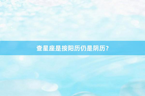 查星座是按阳历仍是阴历？