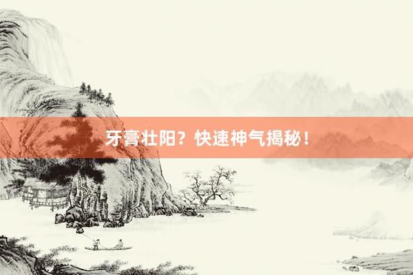 牙膏壮阳？快速神气揭秘！