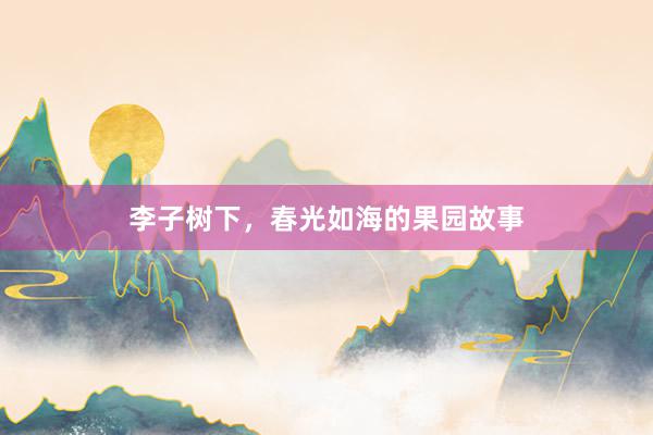 李子树下，春光如海的果园故事