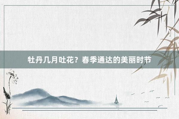 牡丹几月吐花？春季通达的美丽时节