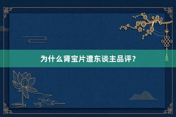 为什么肾宝片遭东谈主品评？