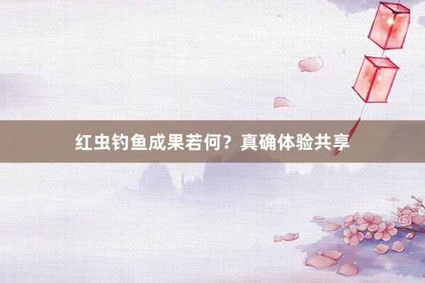 红虫钓鱼成果若何？真确体验共享