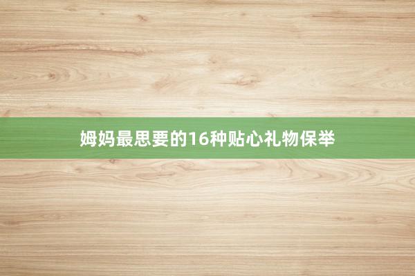 姆妈最思要的16种贴心礼物保举
