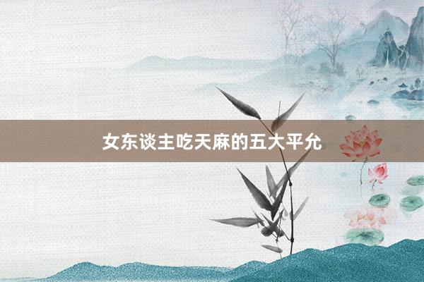 女东谈主吃天麻的五大平允